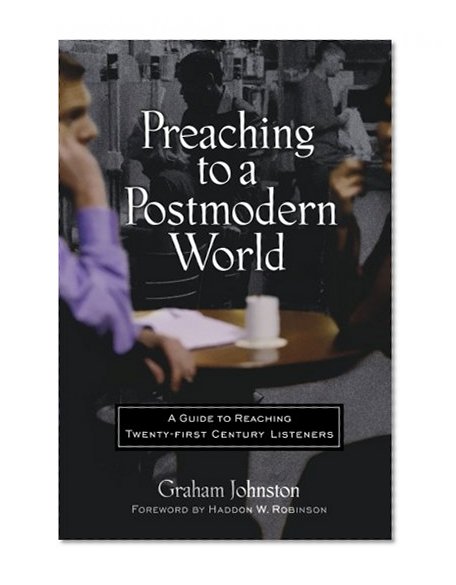 Preaching to a Postmodern World: A Guide to Reaching Twenty-first Century Listeners