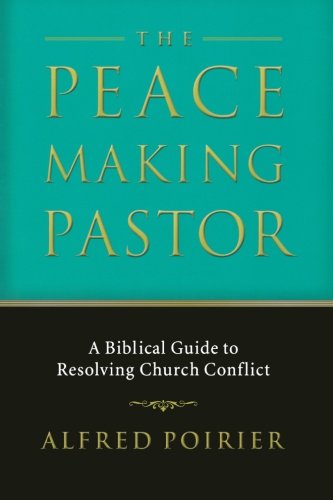 The Peacemaking Pastor: A Biblical Guide to Resolving Church Conflict