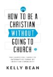 How to Be a Christian Without Going to Church: The Unofficial Guide to Alternative Forms of Christian Community