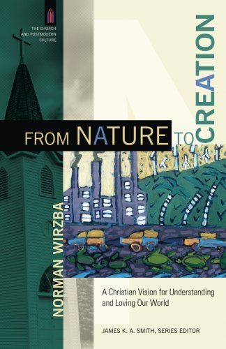 From Nature to Creation: A Christian Vision for Understanding and Loving Our World (The Church and Postmodern Culture)