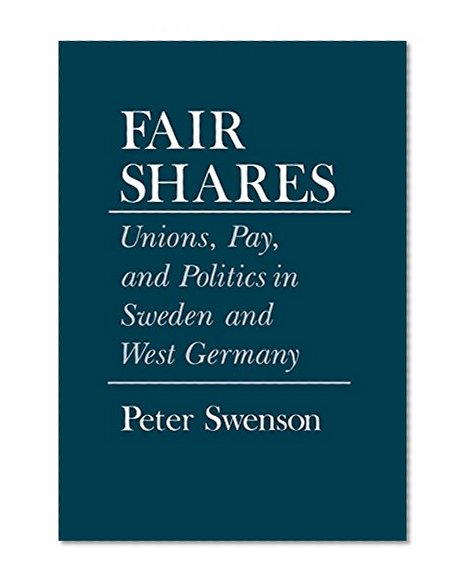 Fair Shares: Unions, Pay, and Politics in Sweden and West Germany (Cornell Studies in Political Economy)