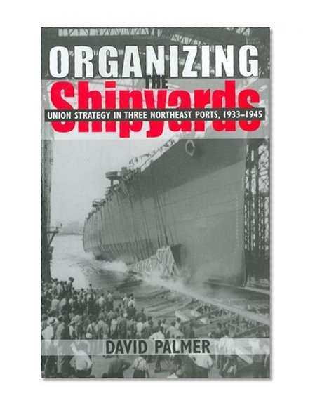 Organizing the Shipyards: Union Strategy in Three Northeast Ports, 1933-1945 (ILR Press Books)