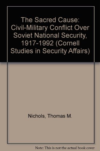 The Sacred Cause: Civil-Military Conflict over Soviet National Security, 1917-1992 (Cornell Studies in Security Affairs)