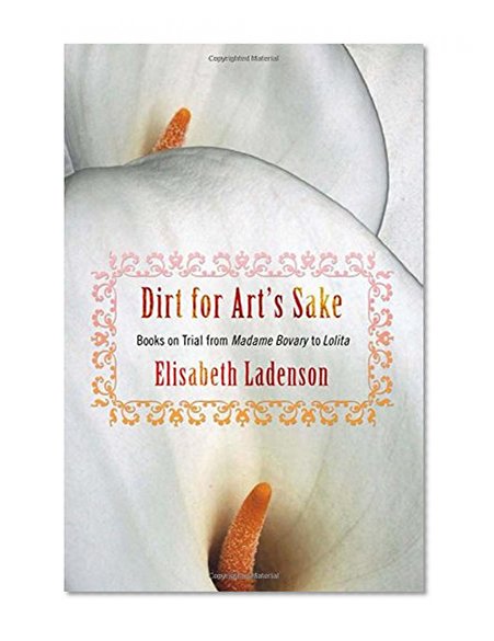 Dirt for Art's Sake: Books on Trial from "Madame Bovary" to "Lolita"