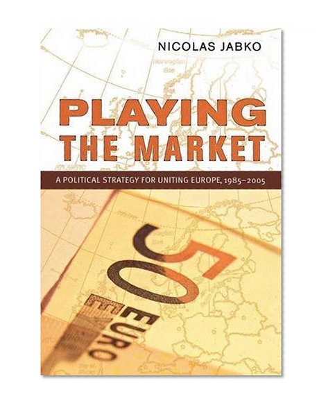 Playing the Market: A Political Strategy for Uniting Europe, 1985-2005 (Cornell Studies in Political Economy)