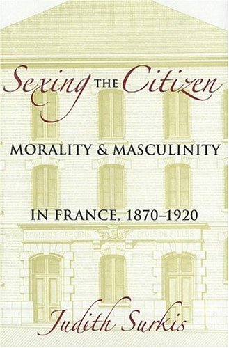 Sexing the Citizen: Morality and Masculinity in France, 1870-1920