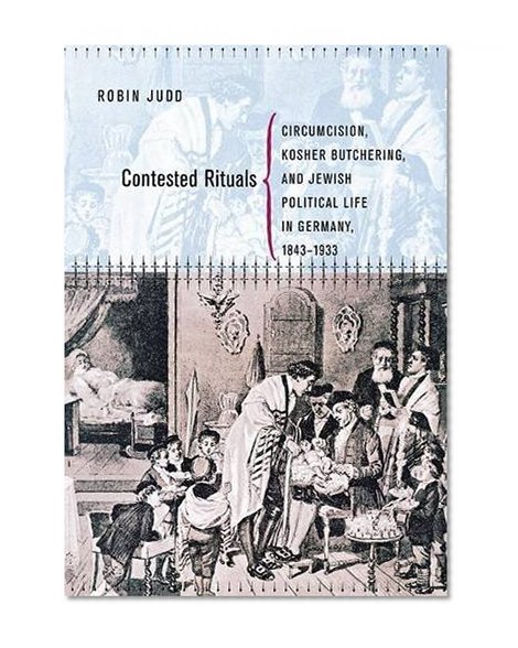 Contested Rituals: Circumcision, Kosher Butchering, and Jewish Political Life in Germany, 1843–1933