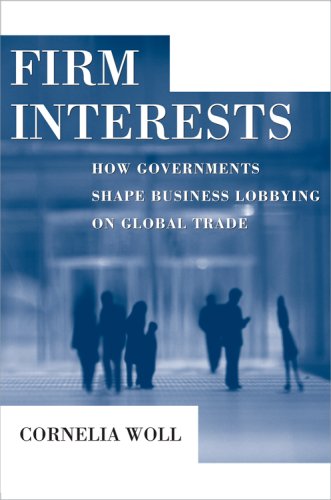 Firm Interests: How Governments Shape Business Lobbying on Global Trade (Cornell Studies in Political Economy)