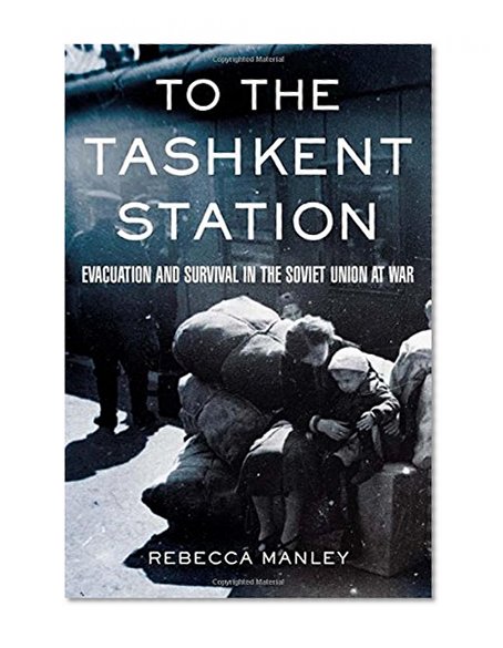 To the Tashkent Station: Evacuation and Survival in the Soviet Union at War