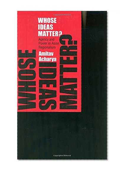 Whose Ideas Matter?: Agency and Power in Asian Regionalism (Cornell Studies in Political Economy)