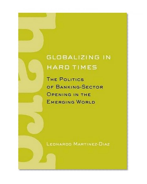 Globalizing in Hard Times: The Politics of Banking-Sector Opening in the Emerging World (Cornell Studies in Political Economy)