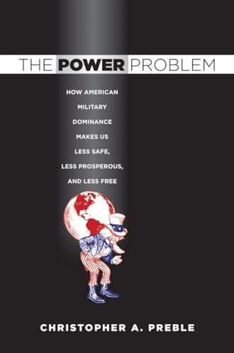 The Power Problem: How American Military Dominance Makes Us Less Safe, Less Prosperous, and Less Free (Cornell Studies in Security Affairs)