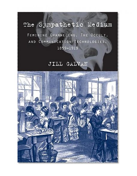 The Sympathetic Medium: Feminine Channeling, the Occult, and Communication Technologies, 1859-1919