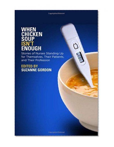 When Chicken Soup Isn't Enough: Stories of Nurses Standing Up for Themselves, Their Patients, and Their Profession (The Culture and Politics of Health Care Work)