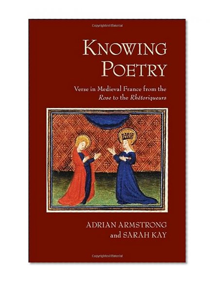 Knowing Poetry: Verse in Medieval France from the "Rose" to the "RhÃ©toriqueurs"
