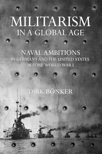 Militarism in a Global Age: Naval Ambitions in Germany and the United States before World War I (The United States in the World)