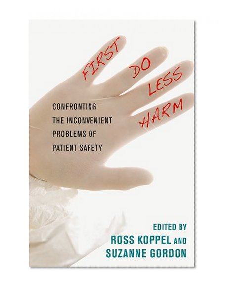 First, Do Less Harm: Confronting the Inconvenient Problems of Patient Safety (The Culture and Politics of Health Care Work)