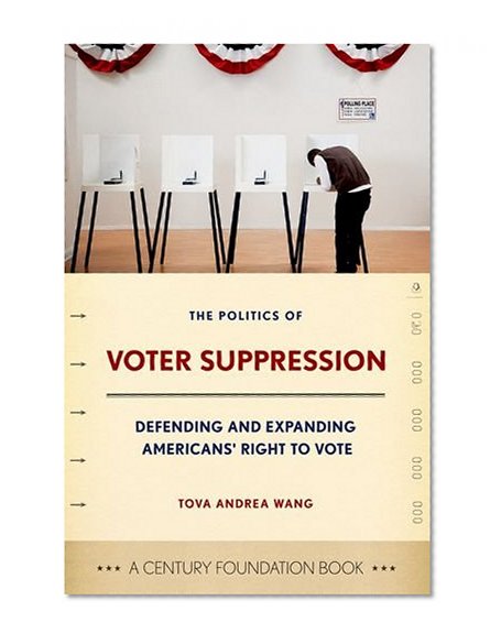 The Politics of Voter Suppression: Defending and Expanding Americans' Right to Vote (A Century Foundation Book)