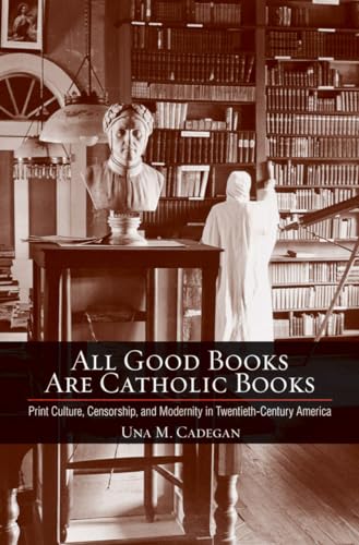 All Good Books Are Catholic Books: Print Culture, Censorship, and Modernity in Twentieth-Century America (Cushwa Center Studies of Catholicism in Twentieth-Century America)
