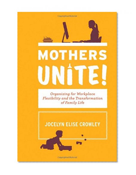 Mothers Unite!: Organizing for Workplace Flexibility and the Transformation of Family Life