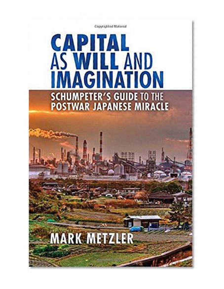 Capital as Will and Imagination: Schumpeter's Guide to the Postwar Japanese Miracle (Cornell Studies in Money)