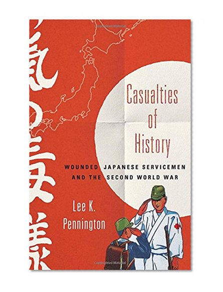 Casualties of History: Wounded Japanese Servicemen and the Second World War (Studies of the Weatherhead East Asian Institute, Columbia University)