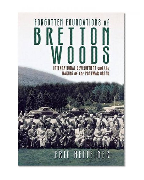 Forgotten Foundations of Bretton Woods: International Development and the Making of the Postwar Order
