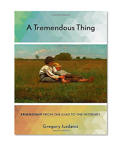 A Tremendous Thing: Friendship from the "Iliad" to the Internet