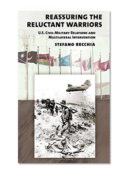 Reassuring the Reluctant Warriors: U.S. Civil-Military Relations and Multilateral Intervention (Cornell Studies in Security Affairs)