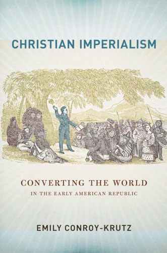 Christian Imperialism: Converting the World in the Early American Republic (The United States in the World)