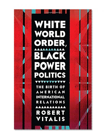 White World Order, Black Power Politics: The Birth of American International Relations (The United States in the World)