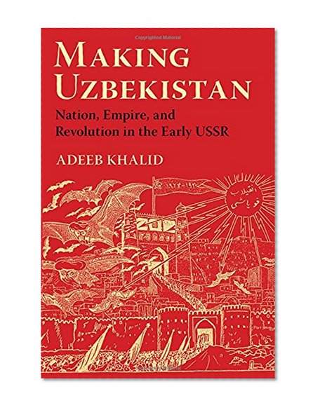 Making Uzbekistan: Nation, Empire, and Revolution in the Early USSR