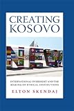 Creating Kosovo: International Oversight and the Making of Ethical Institutions