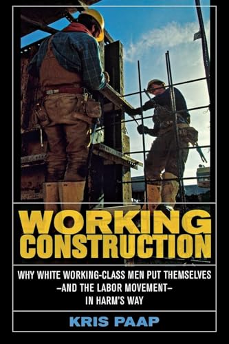 Working Construction: Why White Working-Class Men Put Themselves - and the Labor Movement - in Harm's Way