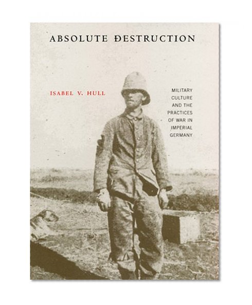 Absolute Destruction: Military Culture and the Practices of War in Imperial Germany