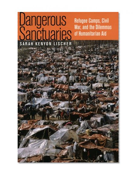 Dangerous Sanctuaries: Refugee Camps, Civil War, and the Dilemmas of Humanitarian Aid (Cornell Studies in Security Affairs)