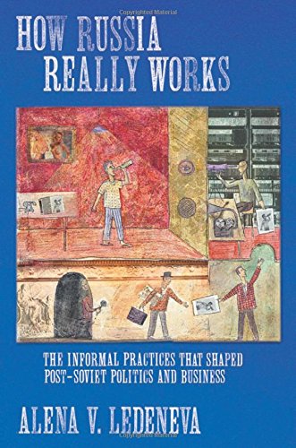 How Russia Really Works: The Informal Practices That Shaped Post-Soviet Politics and Business (Culture and Society after Socialism)
