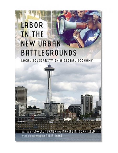 Labor in the New Urban Battlegrounds: Local Solidarity in a Global Economy (Frank W. Pierce Memorial Lectureship and Conference Series)
