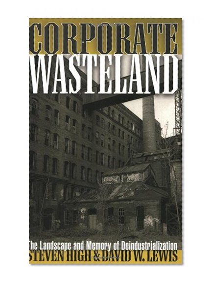 Corporate Wasteland: The Landscape and Memory of Deindustrialization