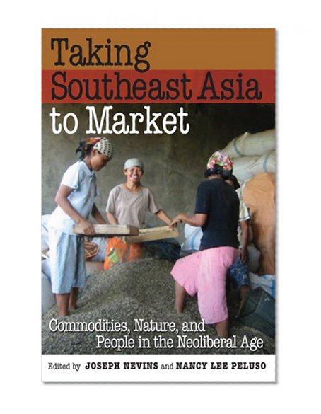 Taking Southeast Asia to Market: Commodities, Nature, and People in the Neoliberal Age