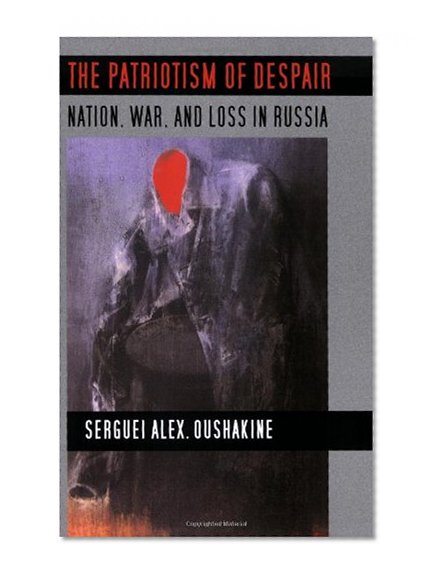 The Patriotism of Despair: Nation, War, and Loss in Russia (Culture and Society after Socialism)