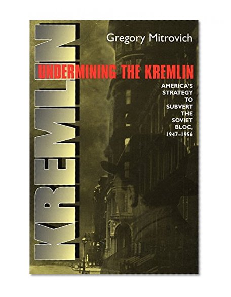 Undermining the Kremlin: America's Strategy to Subvert the Soviet Bloc, 1947-1956 (Cornell Studies in Security Affairs)