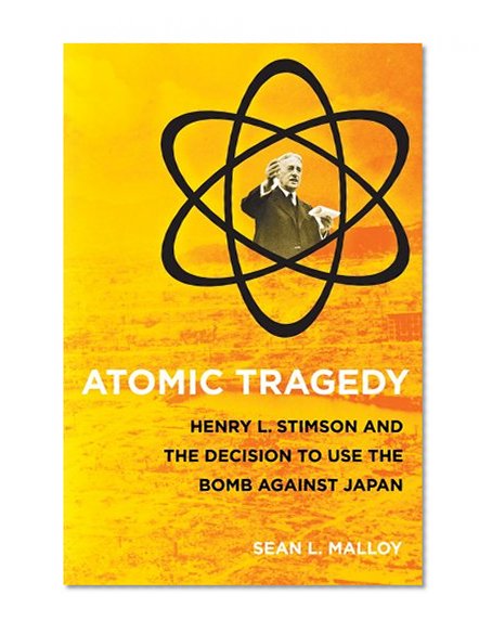 Atomic Tragedy: Henry L. Stimson and the Decision to Use the Bomb against Japan