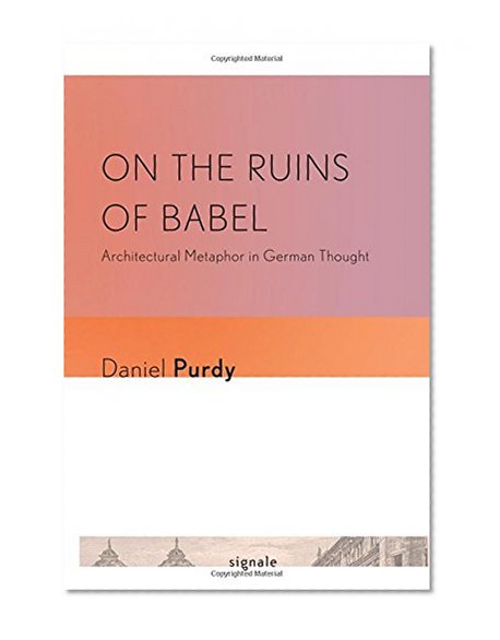 On the Ruins of Babel: Architectural Metaphor in German Thought (Signale: Modern German Letters, Cultures, and Thought)