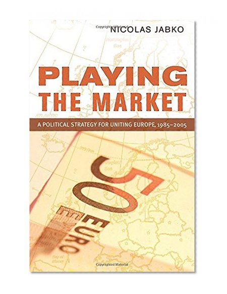 Playing the Market: A Political Strategy for Uniting Europe, 1985-2005 (Cornell Studies in Political Economy)
