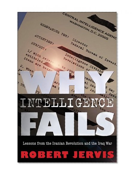 Why Intelligence Fails: Lessons from the Iranian Revolution and the Iraq War (Cornell Studies in Security Affairs)