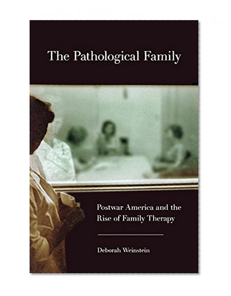 The Pathological Family: Postwar America and the Rise of Family Therapy (Cornell Studies in the History of Psychiatry)