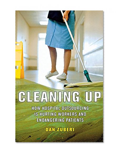 Cleaning Up: How Hospital Outsourcing Is Hurting Workers and Endangering Patients (The Culture and Politics of Health Care Work)