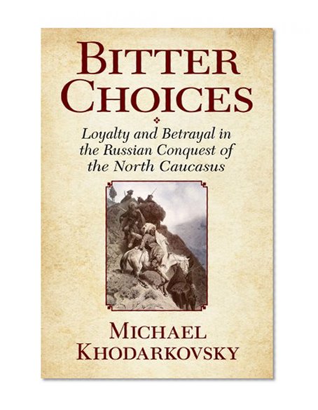 Bitter Choices: Loyalty and Betrayal in the Russian Conquest of the North Caucasus