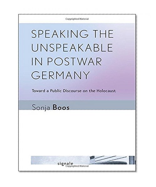 Speaking the Unspeakable in Postwar Germany: Toward a Public Discourse on the Holocaust (Signale: Modern German Letters, Cultures, and Thought)